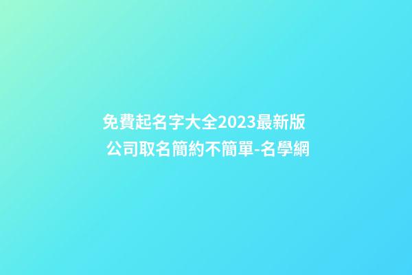 免費起名字大全2023最新版 公司取名簡約不簡單-名學網-第1張-公司起名-玄機派